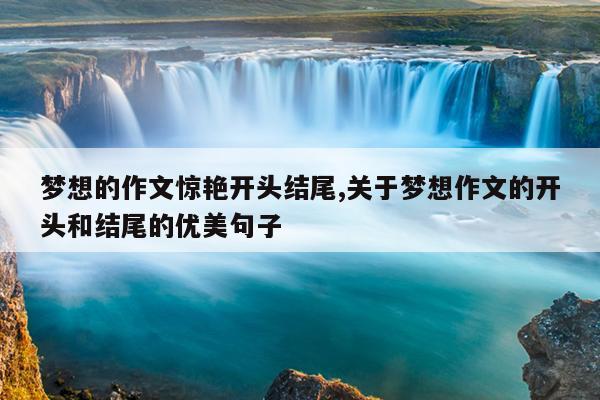 梦想的作文惊艳开头结尾,关于梦想作文的开头和结尾的优美句子
