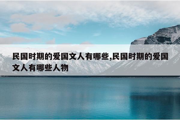 民国时期的爱国文人有哪些,民国时期的爱国文人有哪些人物