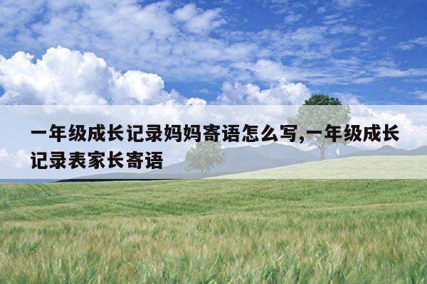 一年级成长记录妈妈寄语怎么写,一年级成长记录表家长寄语