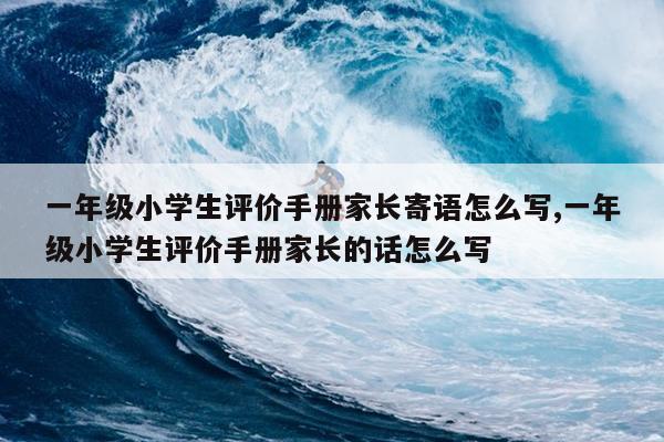 一年级小学生评价手册家长寄语怎么写,一年级小学生评价手册家长的话怎么写