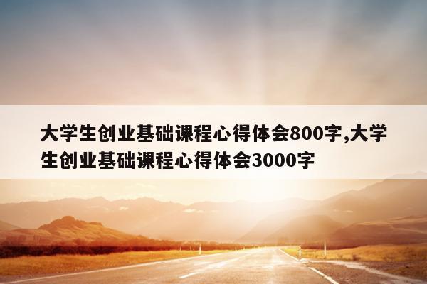 大学生创业基础课程心得体会800字,大学生创业基础课程心得体会3000字
