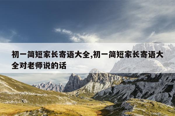 初一简短家长寄语大全,初一简短家长寄语大全对老师说的话