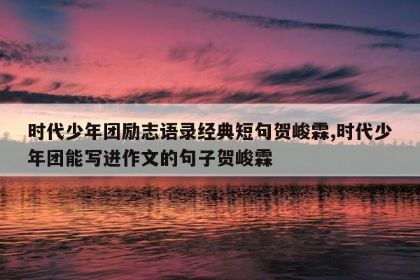 时代少年团励志语录经典短句贺峻霖,时代少年团能写进作文的句子贺峻霖