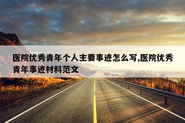 医院优秀青年个人主要事迹怎么写,医院优秀青年事迹材料范文