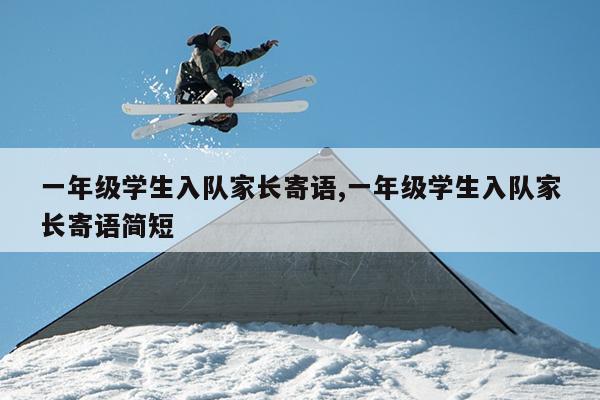 一年级学生入队家长寄语,一年级学生入队家长寄语简短