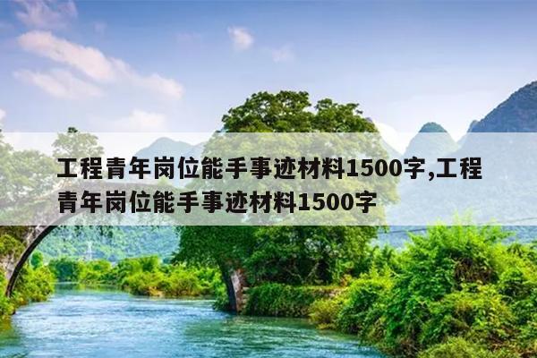 工程青年岗位能手事迹材料1500字,工程青年岗位能手事迹材料1500字