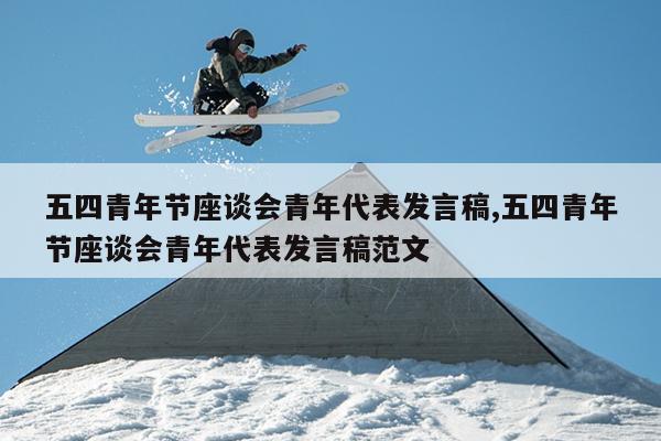 五四青年节座谈会青年代表发言稿,五四青年节座谈会青年代表发言稿范文