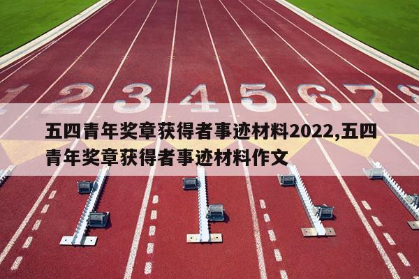 五四青年奖章获得者事迹材料2022,五四青年奖章获得者事迹材料作文