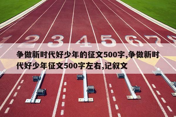 争做新时代好少年的征文500字,争做新时代好少年征文500字左右,记叙文