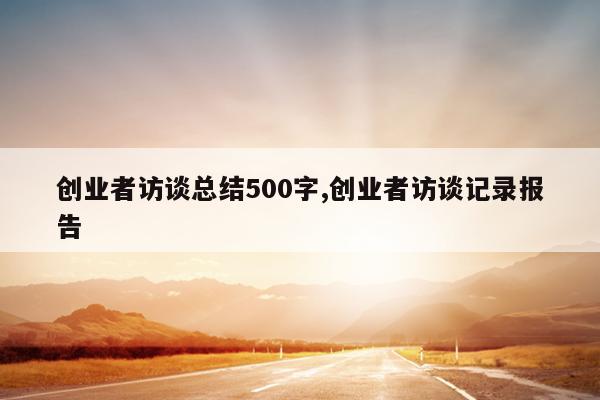 创业者访谈总结500字,创业者访谈记录报告