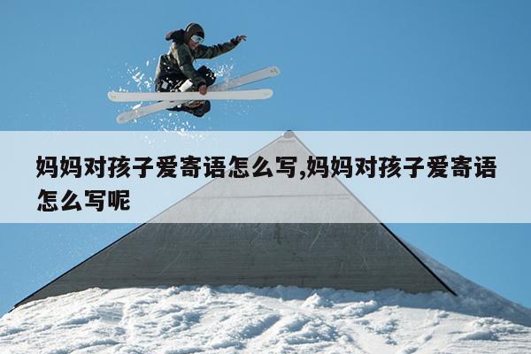 妈妈对孩子爱寄语怎么写,妈妈对孩子爱寄语怎么写呢