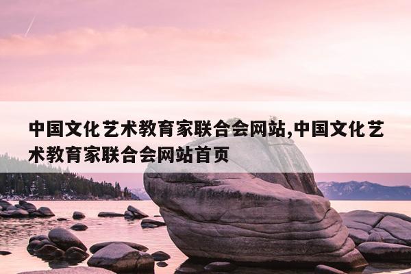 中国文化艺术教育家联合会网站,中国文化艺术教育家联合会网站首页