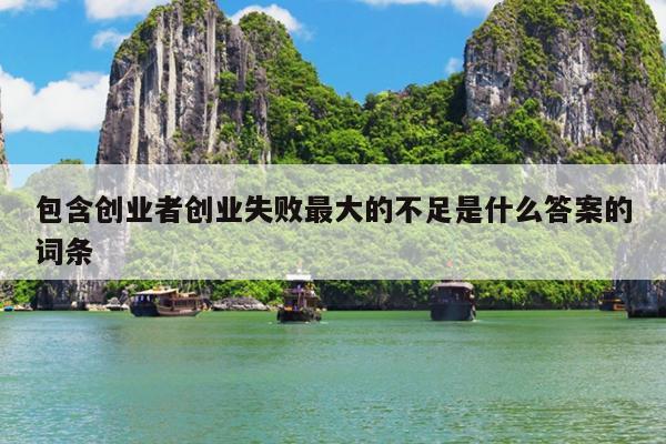 包含创业者创业失败最大的不足是什么答案的词条