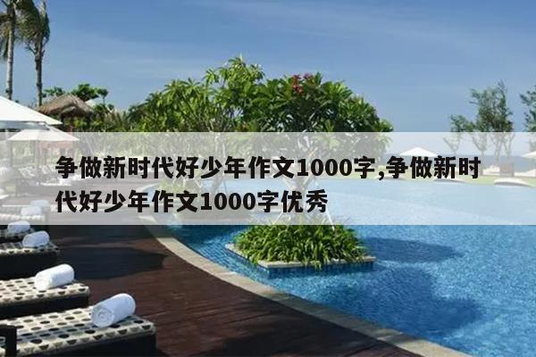 争做新时代好少年作文1000字,争做新时代好少年作文1000字优秀