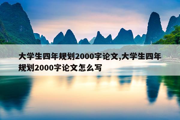 大学生四年规划2000字论文,大学生四年规划2000字论文怎么写