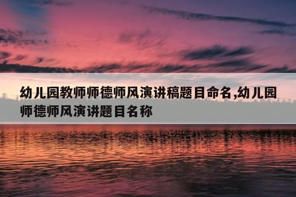 幼儿园教师师德师风演讲稿题目命名,幼儿园师德师风演讲题目名称