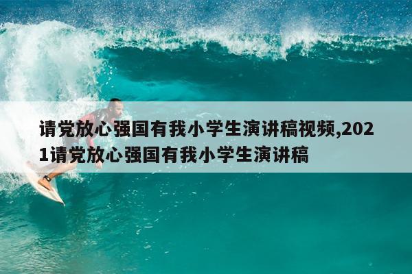 请党放心强国有我小学生演讲稿视频,2021请党放心强国有我小学生演讲稿
