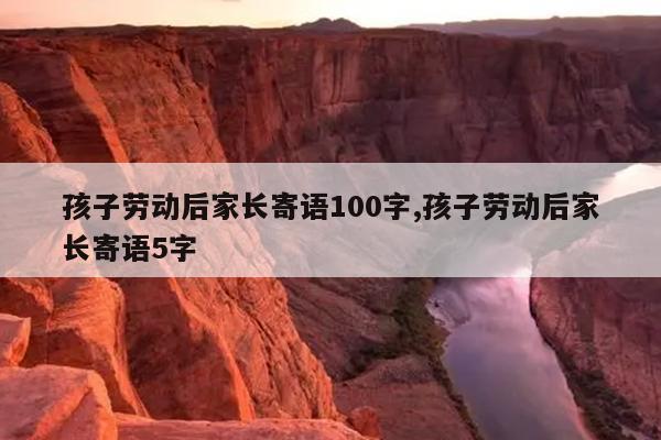 孩子劳动后家长寄语100字,孩子劳动后家长寄语5字