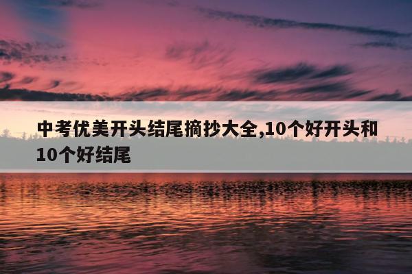 中考优美开头结尾摘抄大全,10个好开头和10个好结尾