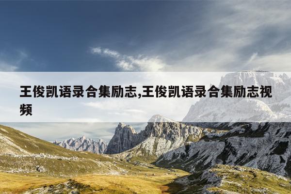 王俊凯语录合集励志,王俊凯语录合集励志视频