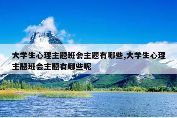 大学生心理主题班会主题有哪些,大学生心理主题班会主题有哪些呢