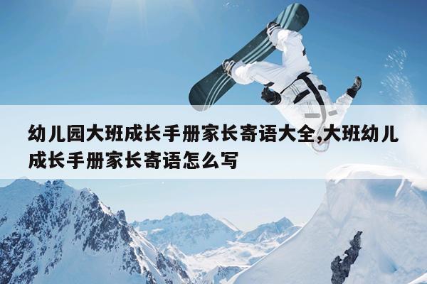 幼儿园大班成长手册家长寄语大全,大班幼儿成长手册家长寄语怎么写