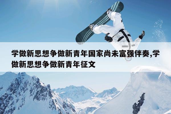 学做新思想争做新青年国家尚未富强伴奏,学做新思想争做新青年征文
