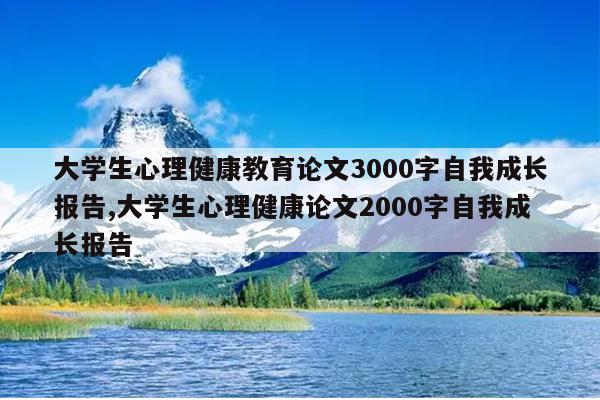 大学生心理健康教育论文3000字自我成长报告,大学生心理健康论文2000字自我成长报告