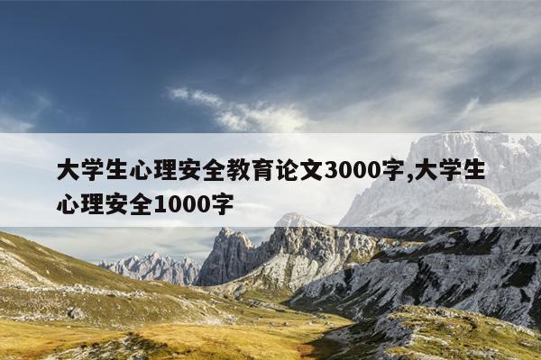 大学生心理安全教育论文3000字,大学生心理安全1000字