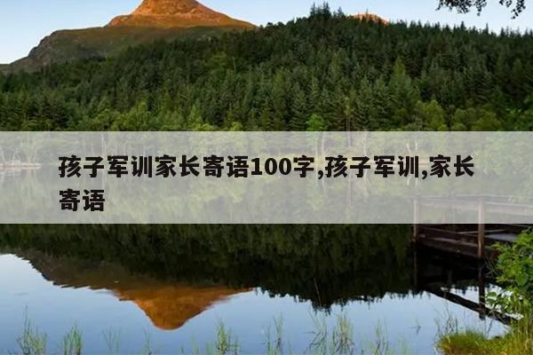 孩子军训家长寄语100字,孩子军训,家长寄语