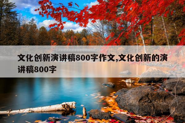 文化创新演讲稿800字作文,文化创新的演讲稿800字