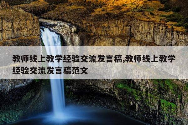 教师线上教学经验交流发言稿,教师线上教学经验交流发言稿范文