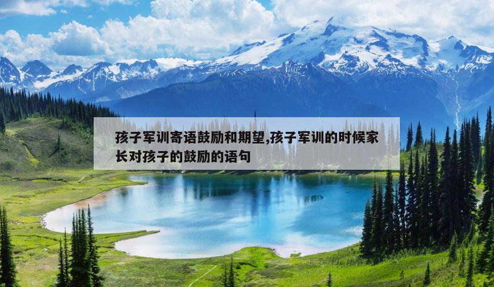 孩子军训寄语鼓励和期望,孩子军训的时候家长对孩子的鼓励的语句