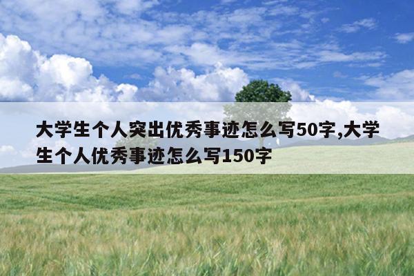 大学生个人突出优秀事迹怎么写50字,大学生个人优秀事迹怎么写150字