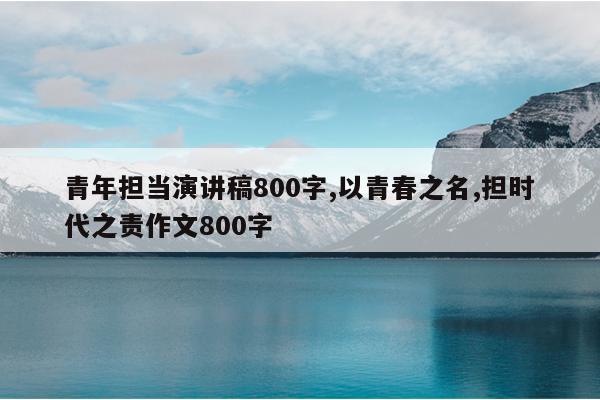 青年担当演讲稿800字,以青春之名,担时代之责作文800字