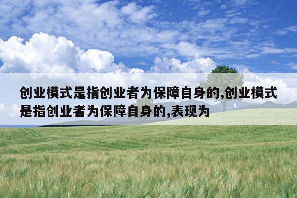 创业模式是指创业者为保障自身的,创业模式是指创业者为保障自身的,表现为
