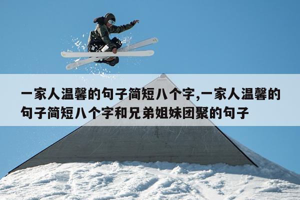 一家人温馨的句子简短八个字,一家人温馨的句子简短八个字和兄弟姐妹团聚的句子