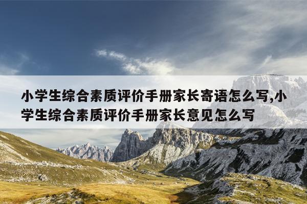 小学生综合素质评价手册家长寄语怎么写,小学生综合素质评价手册家长意见怎么写