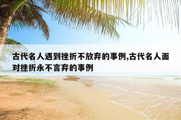 古代名人遇到挫折不放弃的事例,古代名人面对挫折永不言弃的事例