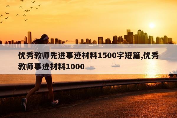 优秀教师先进事迹材料1500字短篇,优秀教师事迹材料1000
