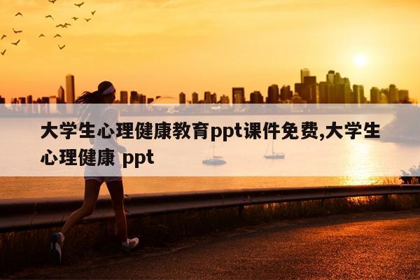 大学生心理健康教育ppt课件免费,大学生心理健康 ppt