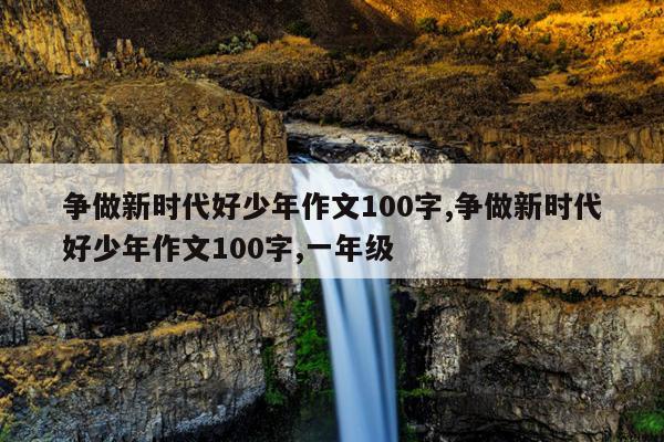 争做新时代好少年作文100字,争做新时代好少年作文100字,一年级