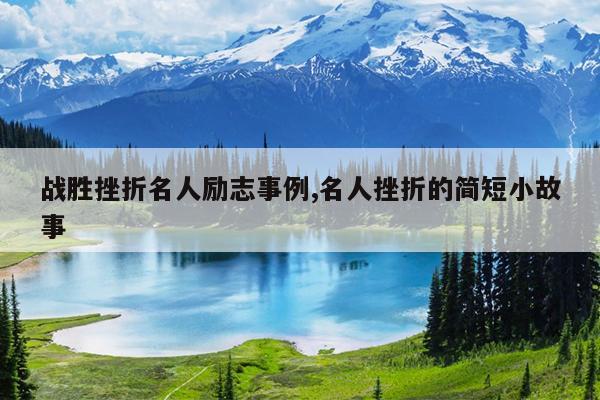 战胜挫折名人励志事例,名人挫折的简短小故事