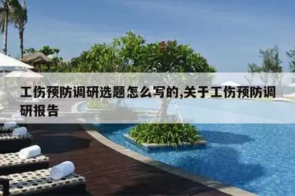 工伤预防调研选题怎么写的,关于工伤预防调研报告