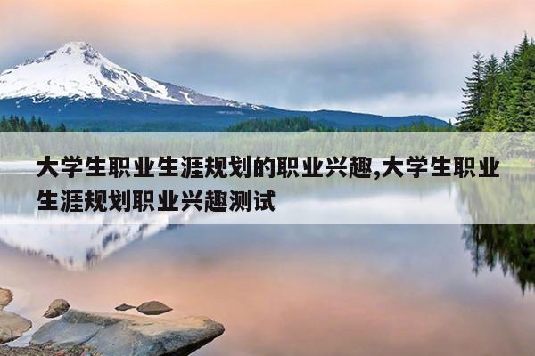 大学生职业生涯规划的职业兴趣,大学生职业生涯规划职业兴趣测试