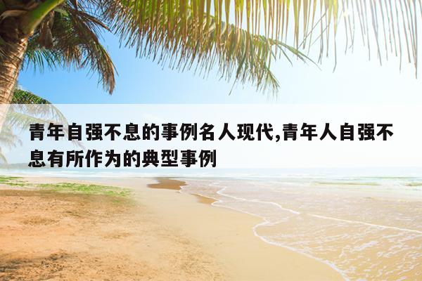 青年自强不息的事例名人现代,青年人自强不息有所作为的典型事例