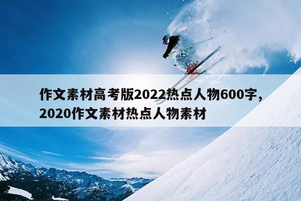 作文素材高考版2022热点人物600字,2020作文素材热点人物素材