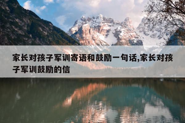 家长对孩子军训寄语和鼓励一句话,家长对孩子军训鼓励的信