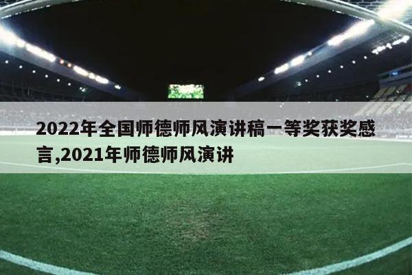 2022年全国师德师风演讲稿一等奖获奖感言,2021年师德师风演讲