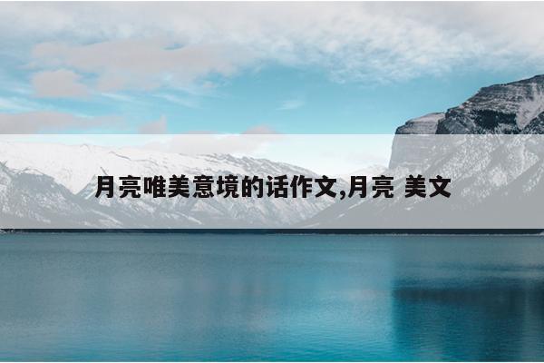 月亮唯美意境的话作文,月亮 美文
